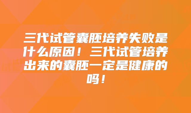 三代试管囊胚培养失败是什么原因！三代试管培养出来的囊胚一定是健康的吗！