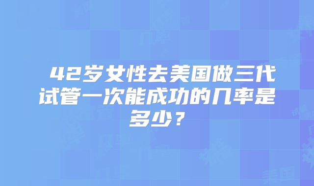 42岁女性去美国做三代试管一次能成功的几率是多少?