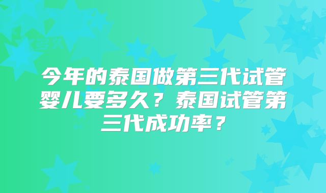今年的泰国做第三代试管婴儿要多久?泰国试管第三代成功率?