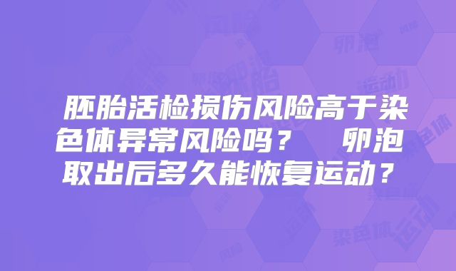 胚胎活检损伤风险高于染色体异常风险吗?卵泡取出后多久能恢复运动?
