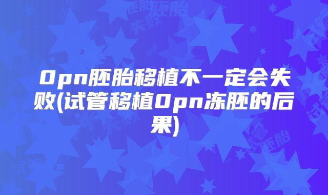 0pn胚胎移植不一定会失败(试管移植0pn冻胚的后果)