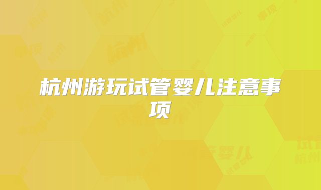 杭州游玩试管婴儿注意事项