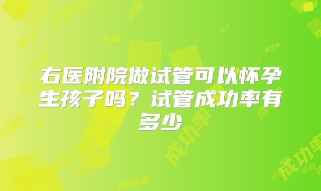 右医附院做试管可以怀孕生孩子吗？试管成功率有多少