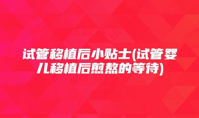 试管移植后小贴士(试管婴儿移植后煎熬的等待)