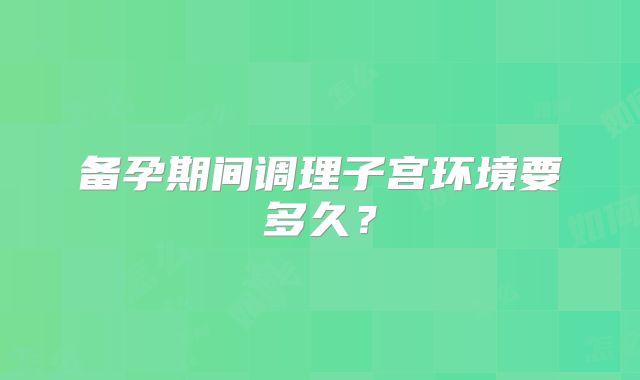 备孕期间调理子宫环境要多久？
