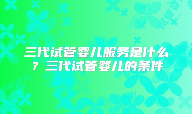 三代试管婴儿服务是什么？三代试管婴儿的条件