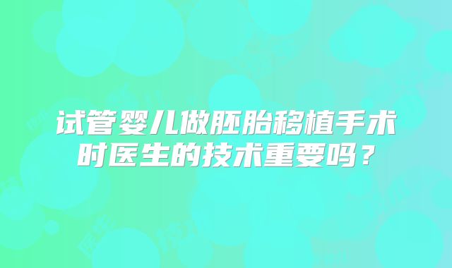 试管婴儿做胚胎移植手术时医生的技术重要吗?