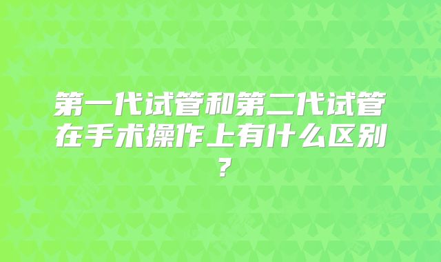 第一代试管和第二代试管在手术操作上有什么区别？