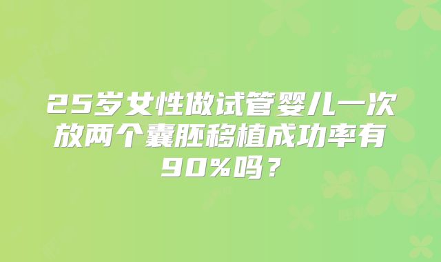25岁女性做试管婴儿一次放两个囊胚移植成功率有90%吗？