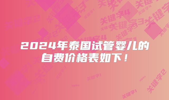 2024年泰国试管婴儿的自费价格表如下!