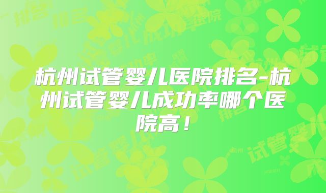 杭州试管婴儿医院排名-杭州试管婴儿成功率哪个医院高！