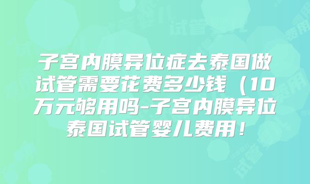 子宫内膜异位症去泰国做试管需要花费多少钱（10万元够用吗-子宫内膜异位泰国试管婴儿费用！