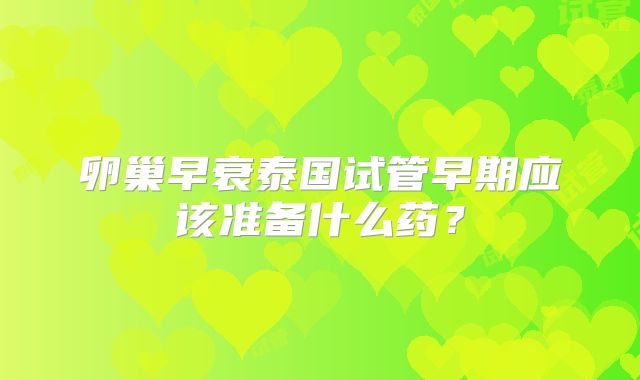 卵巢早衰泰国试管早期应该准备什么药？