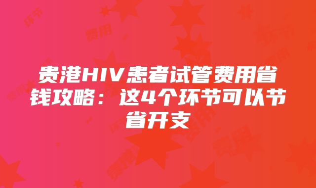 贵港HIV患者试管费用省钱攻略：这4个环节可以节省开支