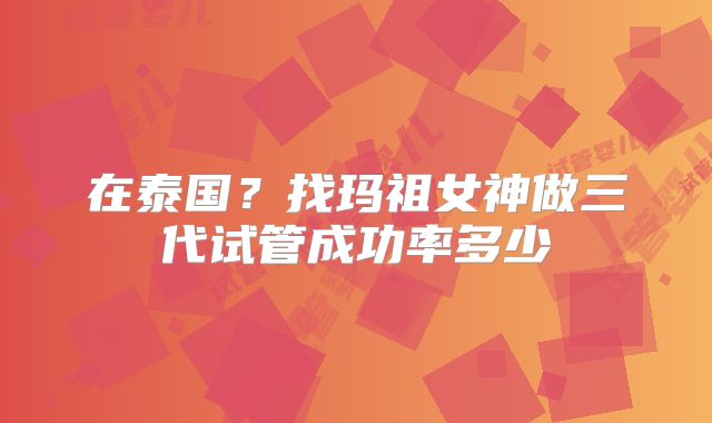 在泰国？找玛祖女神做三代试管成功率多少