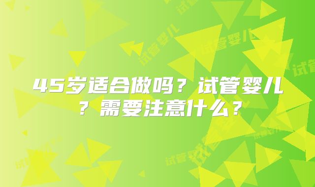 45岁适合做吗？试管婴儿？需要注意什么？