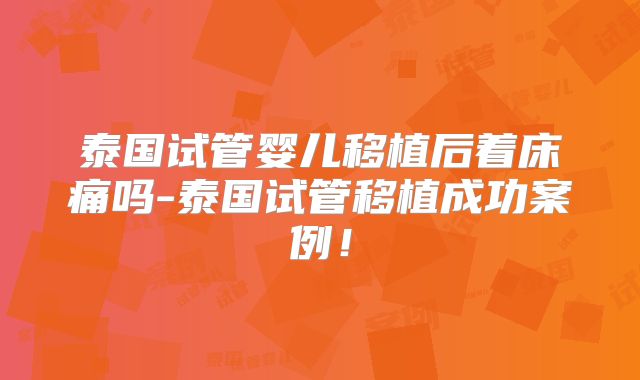 泰国试管婴儿移植后着床痛吗-泰国试管移植成功案例!