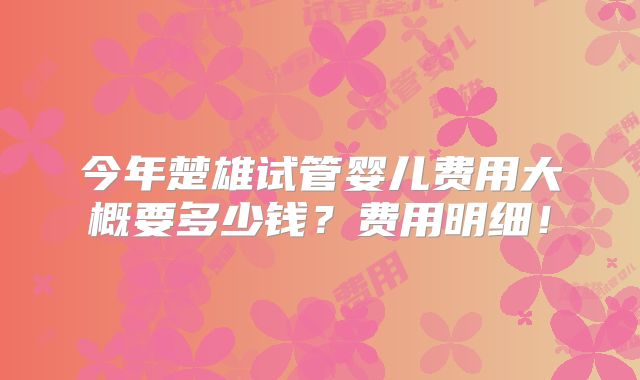 今年楚雄试管婴儿费用大概要多少钱？费用明细！