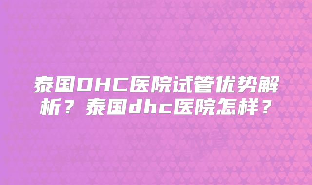 泰国DHC医院试管优势解析?泰国dhc医院怎样?