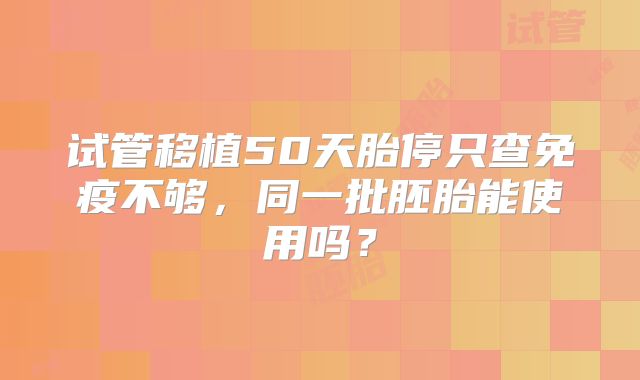 试管移植50天胎停只查免疫不够，同一批胚胎能使用吗？