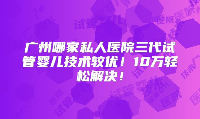 广州哪家私人医院三代试管婴儿技术较优！10万轻松解决！