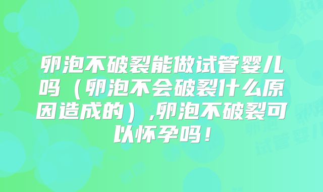 卵泡不破裂能做试管婴儿吗（卵泡不会破裂什么原因造成的）,卵泡不破裂可以怀孕吗！