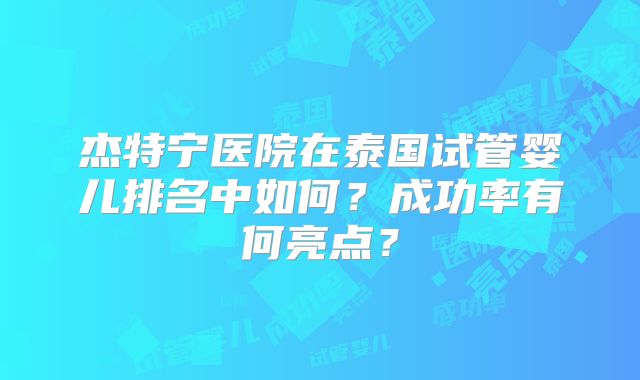 杰特宁医院在泰国试管婴儿排名中如何?成功率有何亮点?
