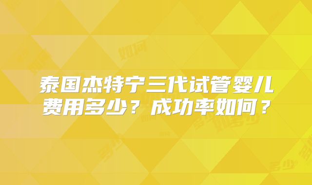 泰国杰特宁三代试管婴儿费用多少？成功率如何？