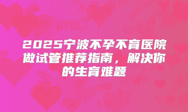 2025宁波不孕不育医院做试管推荐指南，解决你的生育难题