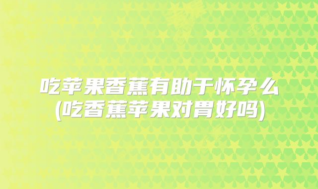 吃苹果香蕉有助于怀孕么(吃香蕉苹果对胃好吗)