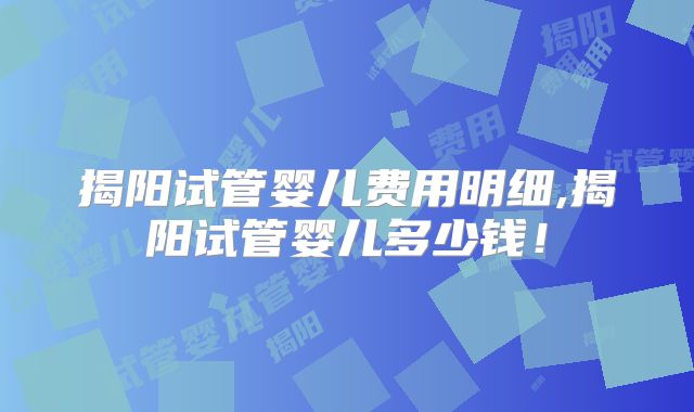 揭阳试管婴儿费用明细,揭阳试管婴儿多少钱!