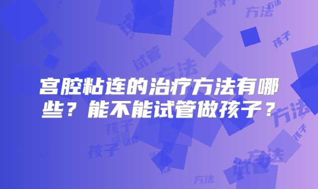 宫腔粘连的治疗方法有哪些？能不能试管做孩子？
