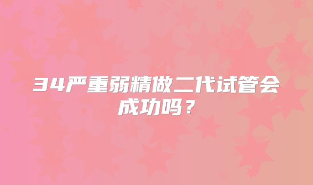 34严重弱精做二代试管会成功吗？