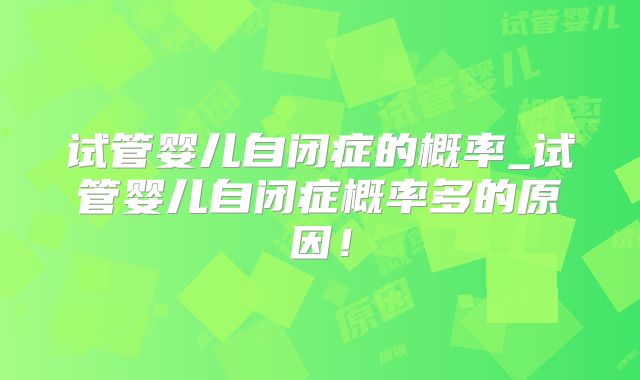 试管婴儿自闭症的概率_试管婴儿自闭症概率多的原因！