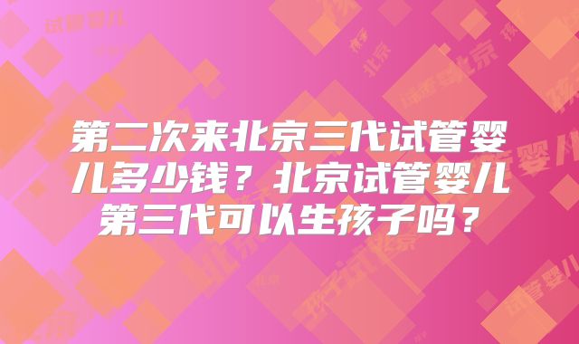 第二次来北京三代试管婴儿多少钱？北京试管婴儿第三代可以生孩子吗？