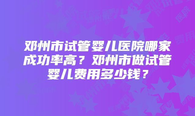 邓州市试管婴儿医院哪家成功率高?邓州市做试管婴儿费用多少钱?
