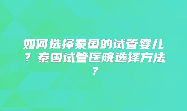 如何选择泰国的试管婴儿?泰国试管医院选择方法?