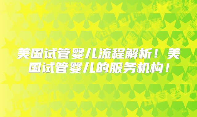 美国试管婴儿流程解析！美国试管婴儿的服务机构！