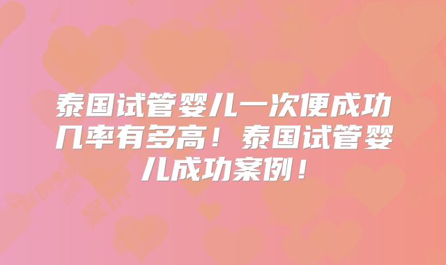 泰国试管婴儿一次便成功几率有多高!泰国试管婴儿成功案例!