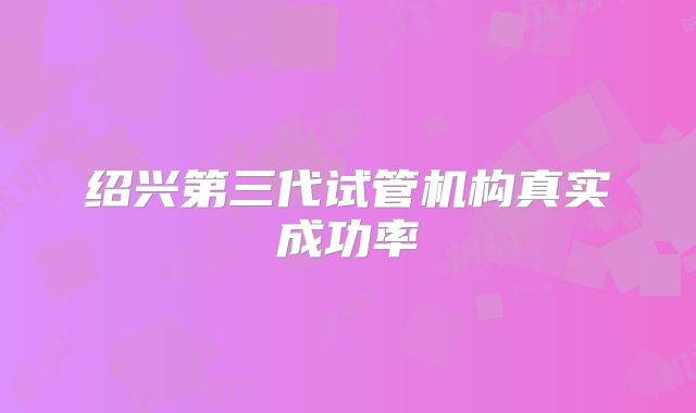 绍兴第三代试管机构真实成功率