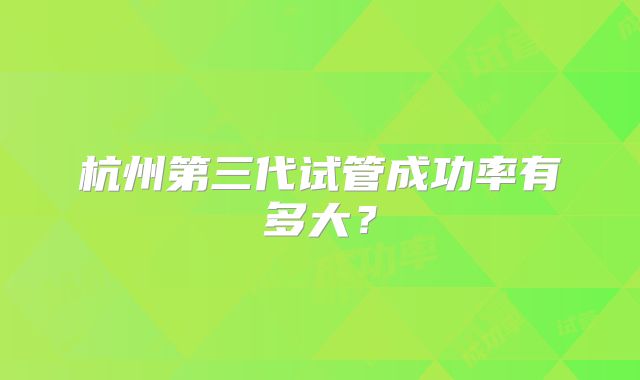 杭州第三代试管成功率有多大？