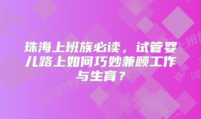 珠海上班族必读，试管婴儿路上如何巧妙兼顾工作与生育？