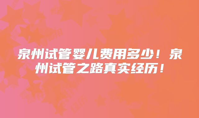 泉州试管婴儿费用多少！泉州试管之路真实经历！