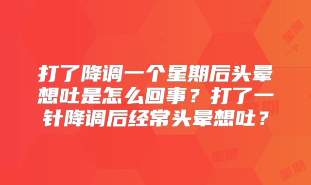 打了降调一个星期后头晕想吐是怎么回事？打了一针降调后经常头晕想吐？