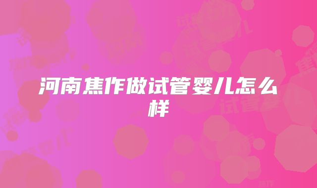 河南焦作做试管婴儿怎么样