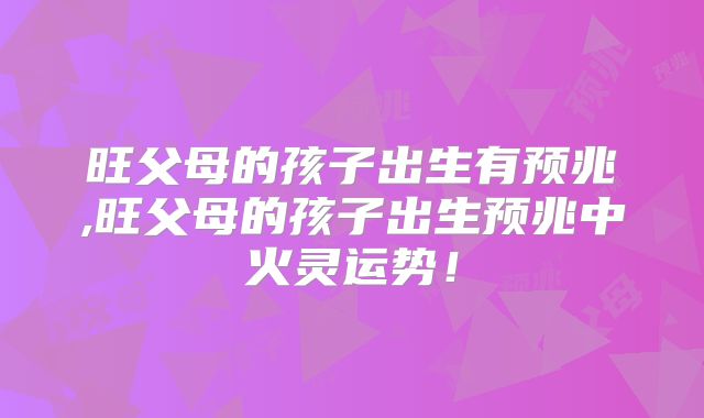 旺父母的孩子出生有预兆,旺父母的孩子出生预兆中火灵运势！