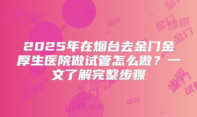 2025年在烟台去金门金厚生医院做试管怎么做？一文了解完整步骤