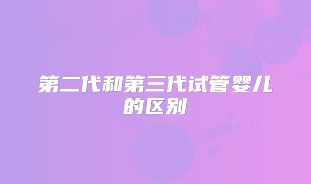 第二代和第三代试管婴儿的区别