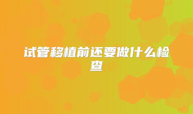 试管移植前还要做什么检查