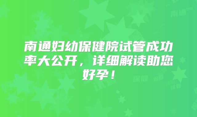 南通妇幼保健院试管成功率大公开，详细解读助您好孕！